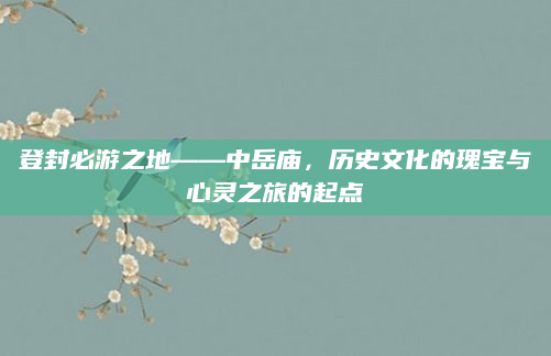 登封必游之地——中岳庙，历史文化的瑰宝与心灵之旅的起点