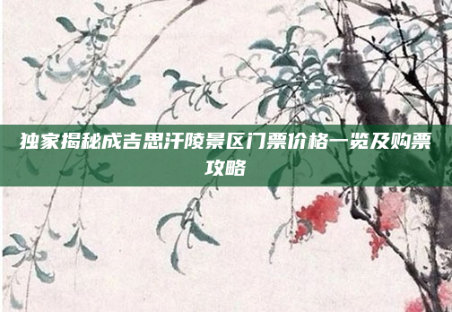 独家揭秘成吉思汗陵景区门票价格一览及购票攻略