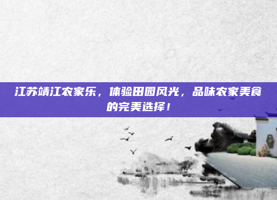 江苏靖江农家乐,体验田园风光,品味农家美食的完美选择!