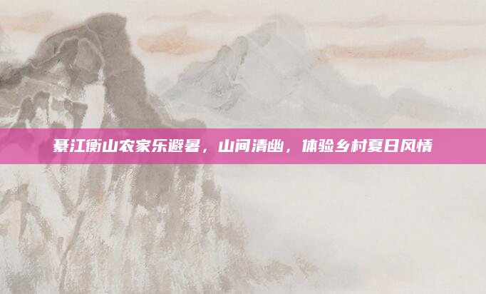 綦江衡山农家乐避暑,山间清幽,体验乡村夏日风情