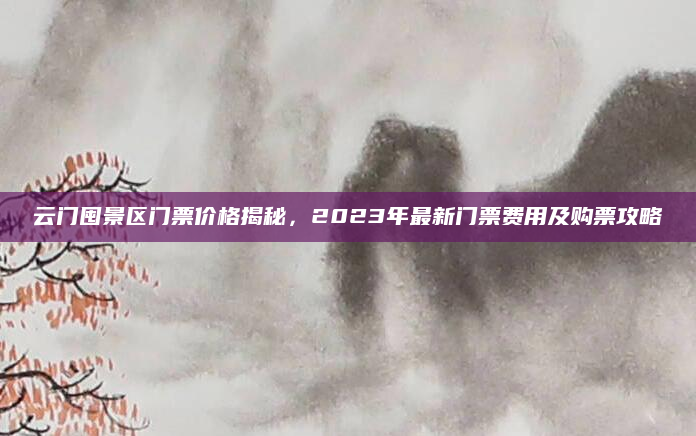 云门囤景区门票价格揭秘，2023年最新门票费用及购票攻略