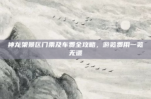 神龙架景区门票及车费全攻略，游览费用一览无遗