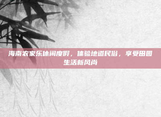 海南农家乐休闲度假，体验地道民俗，享受田园生活新风尚