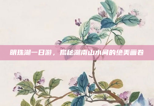 明珠湖一日游，揭秘湖南山水间的绝美画卷