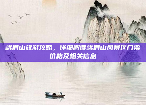 峨眉山旅游攻略，详细解读峨眉山风景区门票价格及相关信息