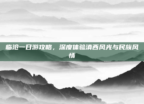 临沧一日游攻略,深度体验滇西风光与民族风情