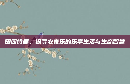 田园诗篇,探寻农家乐的乐享生活与生态智慧