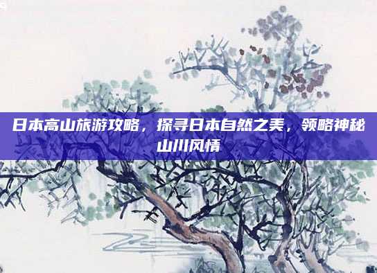 日本高山旅游攻略,探寻日本自然之美,领略神秘山川风情