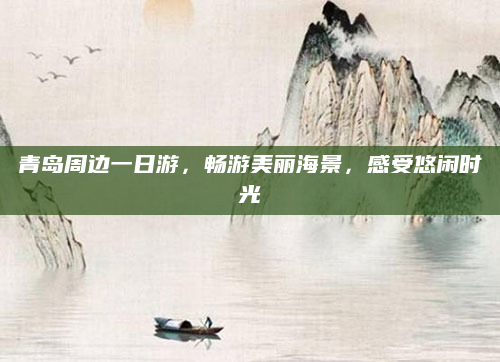 青岛周边一日游，畅游美丽海景，感受悠闲时光