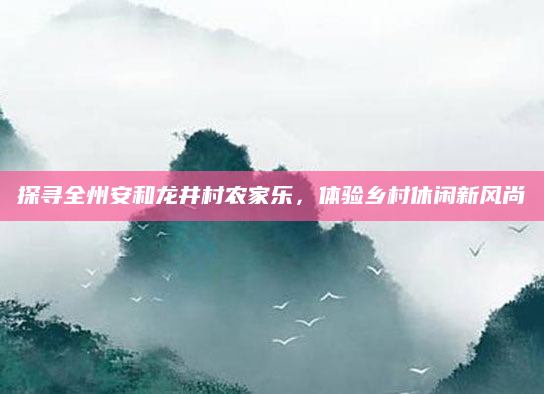 探寻全州安和龙井村农家乐,体验乡村休闲新风尚