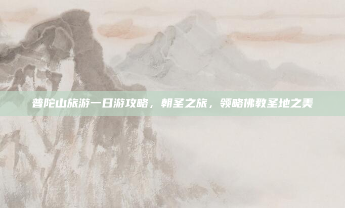 普陀山旅游一日游攻略,朝圣之旅,领略佛教圣地之美