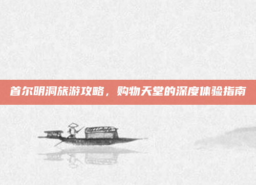 首尔明洞旅游攻略,购物天堂的深度体验指南