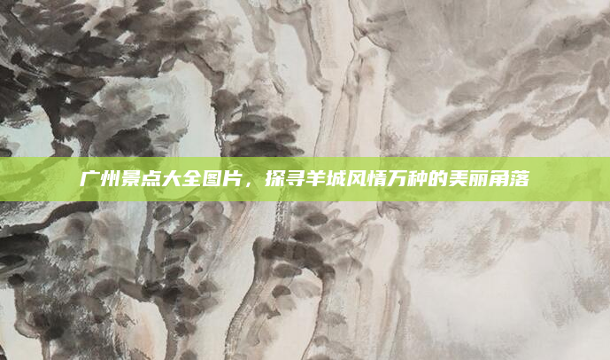 广州景点大全图片,探寻羊城风情万种的美丽角落