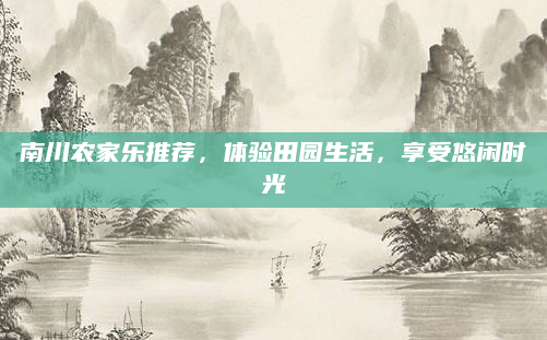 南川农家乐推荐，体验田园生活，享受悠闲时光