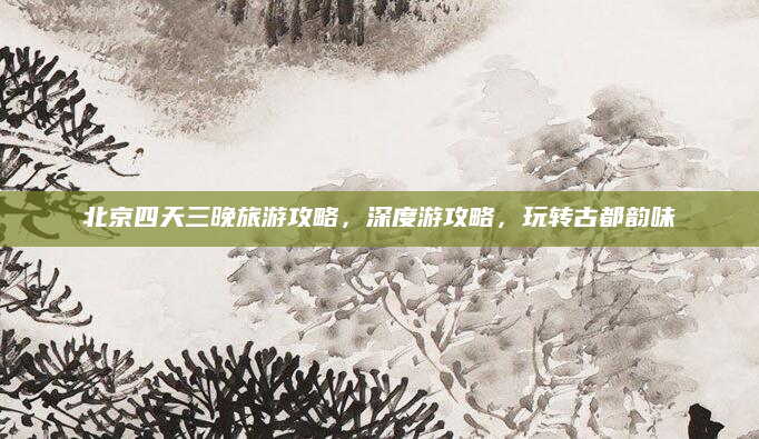 北京四天三晚旅游攻略,深度游攻略,玩转古都韵味