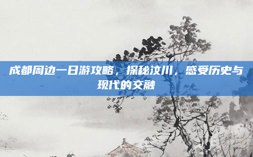 成都周边一日游攻略，探秘汶川，感受历史与现代的交融