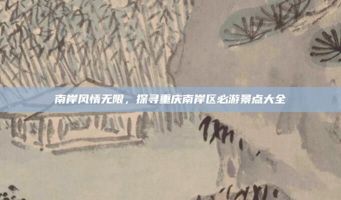 南岸风情无限,探寻重庆南岸区必游景点大全