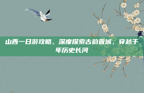 山西一日游攻略,深度探索古韵晋城,穿越千年历史长河