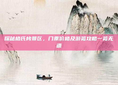 探秘格氏栲景区,门票价格及游览攻略一览无遗