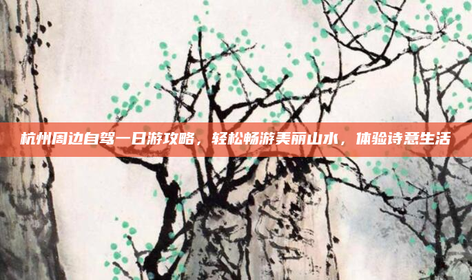 杭州周边自驾一日游攻略,轻松畅游美丽山水,体验诗意生活