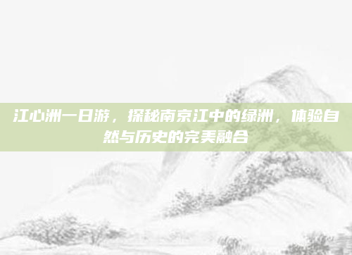 江心洲一日游,探秘南京江中的绿洲,体验自然与历史的完美融合