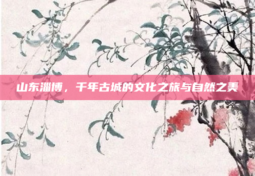 山东淄博,千年古城的文化之旅与自然之美