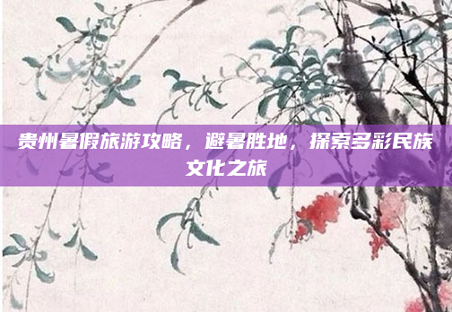 贵州暑假旅游攻略,避暑胜地,探索多彩民族文化之旅