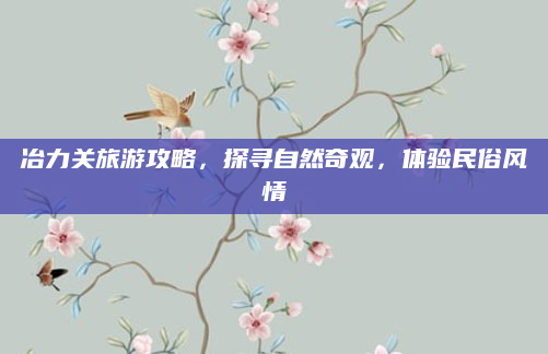 冶力关旅游攻略,探寻自然奇观,体验民俗风情