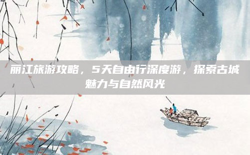 丽江旅游攻略，5天自由行深度游，探索古城魅力与自然风光