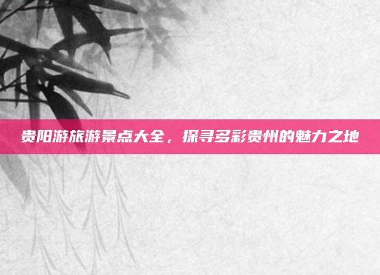 贵阳游旅游景点大全,探寻多彩贵州的魅力之地