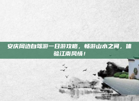 安庆周边自驾游一日游攻略，畅游山水之间，体验江南风情！