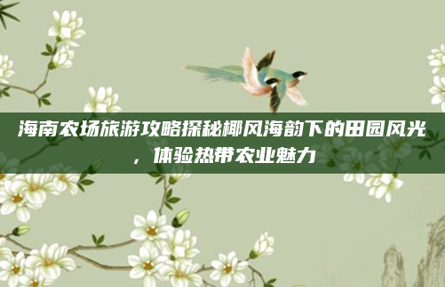 海南农场旅游攻略探秘椰风海韵下的田园风光，体验热带农业魅力
