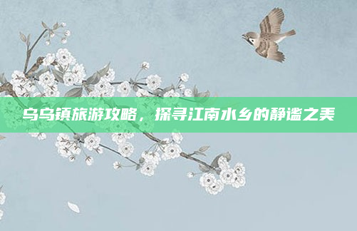 乌乌镇旅游攻略，探寻江南水乡的静谧之美