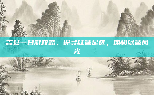 吉县一日游攻略，探寻红色足迹，体验绿色风光