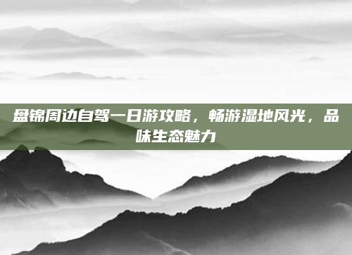 盘锦周边自驾一日游攻略,畅游湿地风光,品味生态魅力