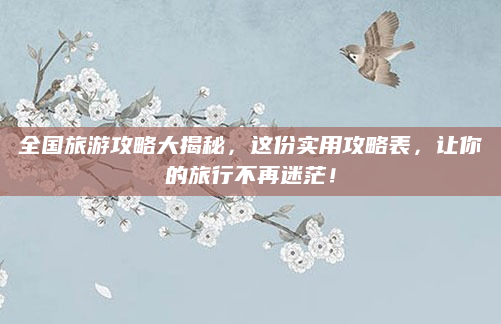 全国旅游攻略大揭秘，这份实用攻略表，让你的旅行不再迷茫！