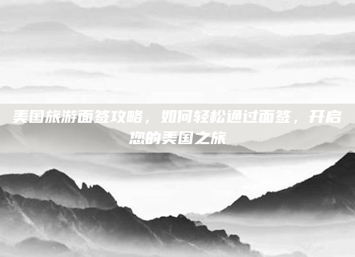 美国旅游面签攻略,如何轻松通过面签,开启您的美国之旅