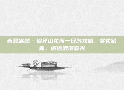 春意盎然·狼牙山花海一日游攻略,赏花踏青,邂逅浪漫春光