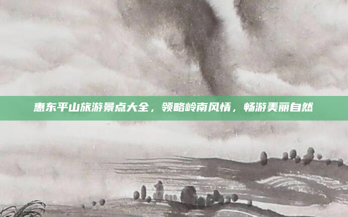 惠东平山旅游景点大全,领略岭南风情,畅游美丽自然