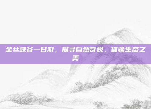 金丝峡谷一日游，探寻自然奇观，体验生态之美