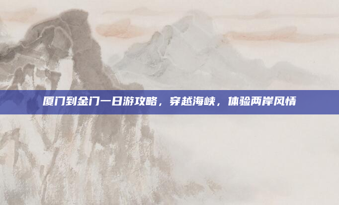 厦门到金门一日游攻略,穿越海峡,体验两岸风情