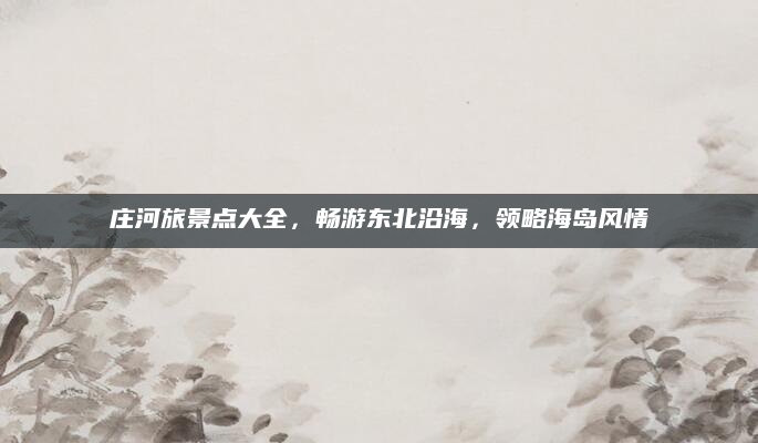 庄河旅景点大全,畅游东北沿海,领略海岛风情