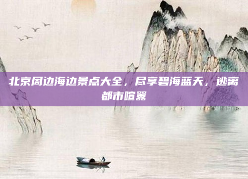 北京周边海边景点大全,尽享碧海蓝天,逃离都市喧嚣