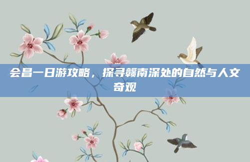 会昌一日游攻略,探寻赣南深处的自然与人文奇观