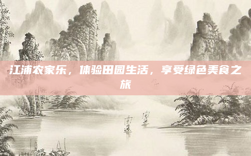 江浦农家乐，体验田园生活，享受绿色美食之旅