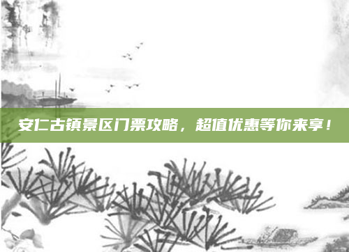 安仁古镇景区门票攻略，超值优惠等你来享！
