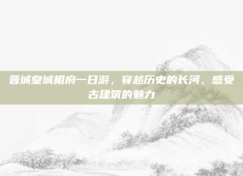 晋城皇城相府一日游,穿越历史的长河,感受古建筑的魅力