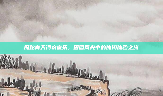 探秘青天河农家乐，田园风光中的休闲体验之旅