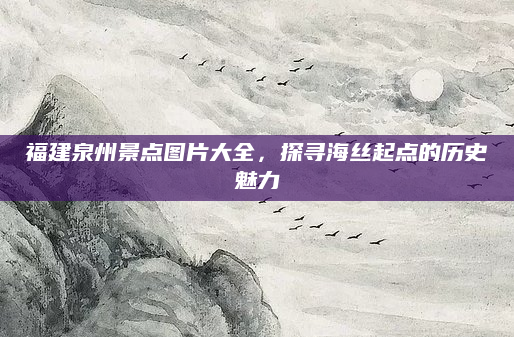 福建泉州景点图片大全，探寻海丝起点的历史魅力