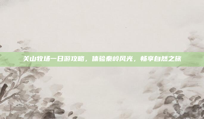 关山牧场一日游攻略，体验秦岭风光，畅享自然之旅